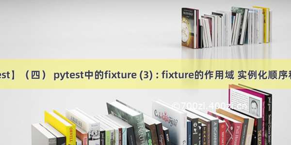 【pytest】（四） pytest中的fixture (3) : fixture的作用域 实例化顺序和可用性