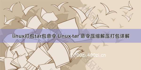 linux打包tar包命令 Linux tar 命令压缩解压打包详解