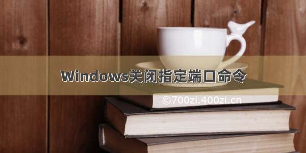 Windows关闭指定端口命令