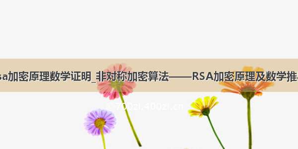 rsa加密原理数学证明_非对称加密算法——RSA加密原理及数学推导