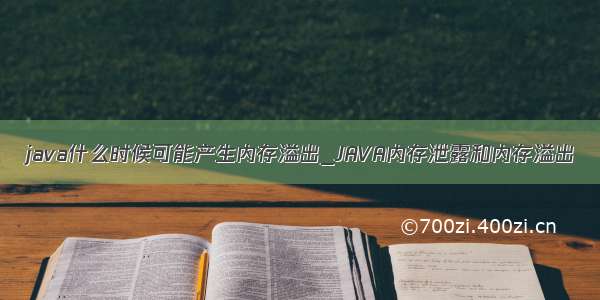 java什么时候可能产生内存溢出_JAVA内存泄露和内存溢出