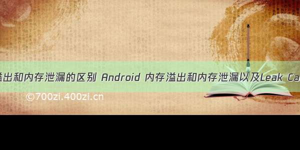 android内存溢出和内存泄漏的区别 Android 内存溢出和内存泄漏以及Leak Canary的使用...