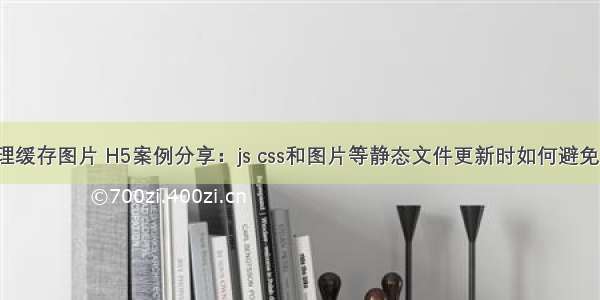 html如何清理缓存图片 H5案例分享：js css和图片等静态文件更新时如何避免浏览器缓存...