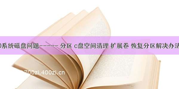 Win10系统磁盘问题----- 分区 c盘空间清理 扩展卷 恢复分区解决办法合集