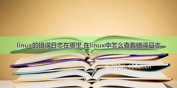 linux的错误日志在哪里 在linux中怎么查看错误日志