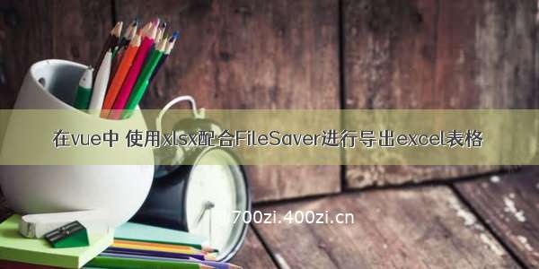 在vue中 使用xlsx配合FileSaver进行导出excel表格