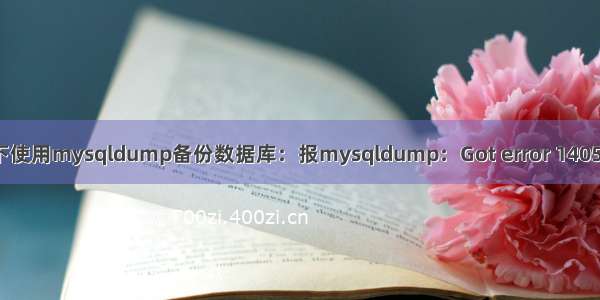 linux下使用mysqldump备份数据库：报mysqldump：Got error 1405的错误