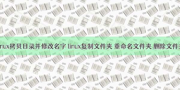 linux拷贝目录并修改名字 linux复制文件夹 重命名文件夹 删除文件夹