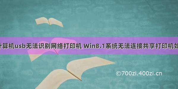 win8计算机usb无法识别网络打印机 Win8.1系统无法连接共享打印机如何解决