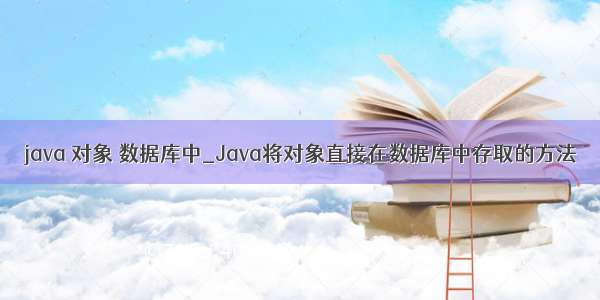 java 对象 数据库中_Java将对象直接在数据库中存取的方法