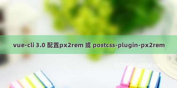 vue-cli 3.0 配置px2rem 或 postcss-plugin-px2rem