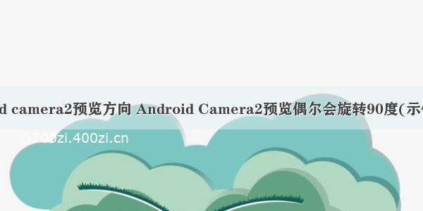 android camera2预览方向 Android Camera2预览偶尔会旋转90度(示例代码)