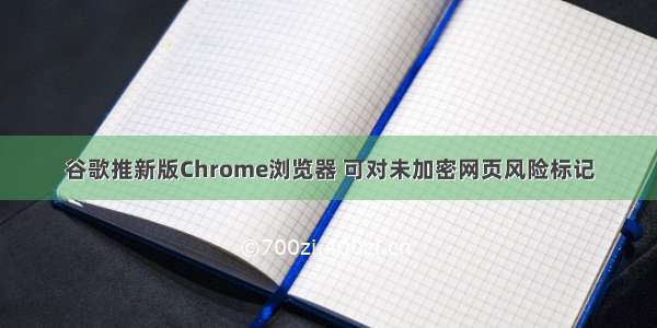 谷歌推新版Chrome浏览器 可对未加密网页风险标记