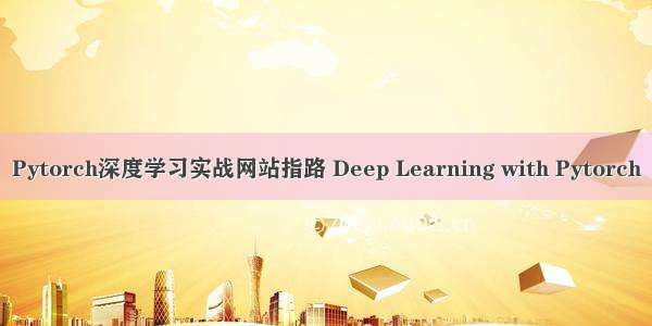 Pytorch深度学习实战网站指路 Deep Learning with Pytorch