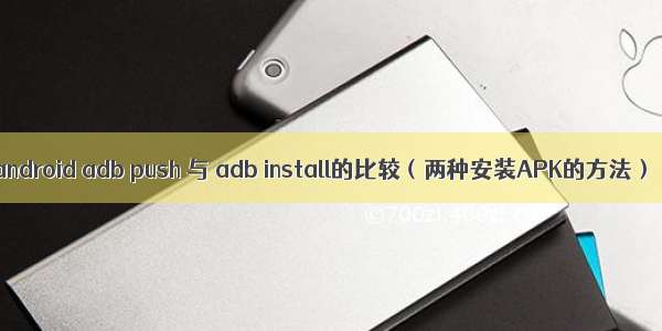 android adb push 与 adb install的比较（两种安装APK的方法）