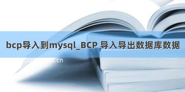 bcp导入到mysql_BCP 导入导出数据库数据