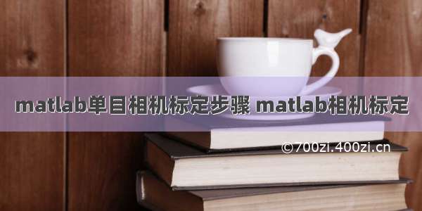 matlab单目相机标定步骤 matlab相机标定