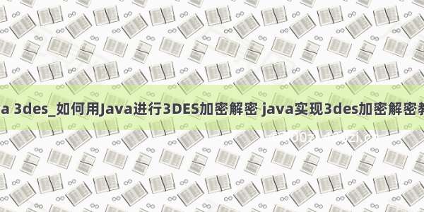 java 3des_如何用Java进行3DES加密解密 java实现3des加密解密教程