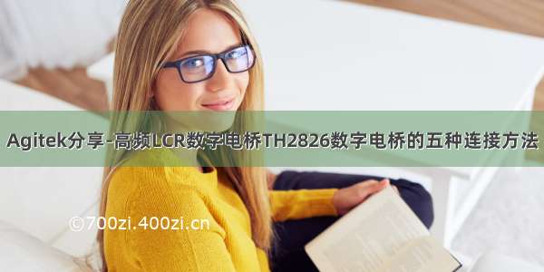 Agitek分享-高频LCR数字电桥TH2826数字电桥的五种连接方法