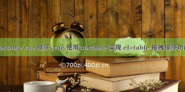 sortable vue 排序_vue 使用 sortable 实现 el-table 拖拽排序功能