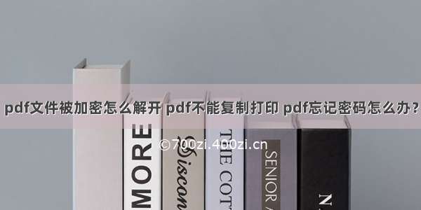 pdf文件被加密怎么解开 pdf不能复制打印 pdf忘记密码怎么办？