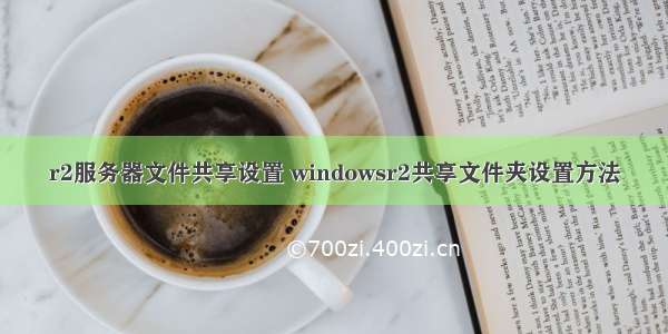 r2服务器文件共享设置 windowsr2共享文件夹设置方法