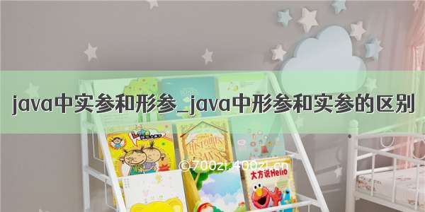 java中实参和形参_java中形参和实参的区别