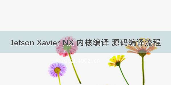 Jetson Xavier NX 内核编译 源码编译流程