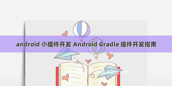 android 小插件开发 Android Gradle 插件开发指南