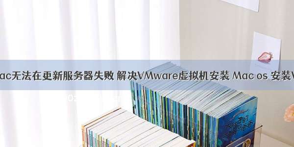 虚拟机安装mac无法在更新服务器失败 解决VMware虚拟机安装 Mac os 安装VMware to