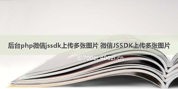 后台php微信jssdk上传多张图片 微信JSSDK上传多张图片