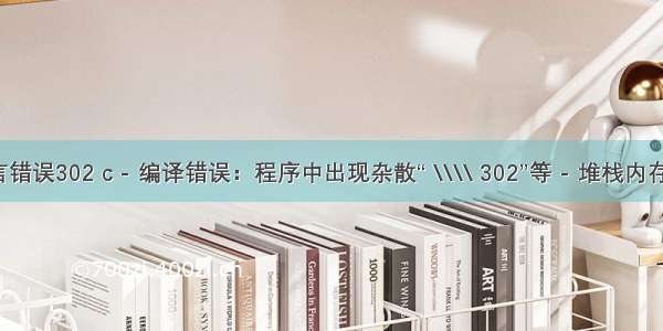 c语言错误302 c - 编译错误：程序中出现杂散“ \\\\ 302”等 - 堆栈内存溢出