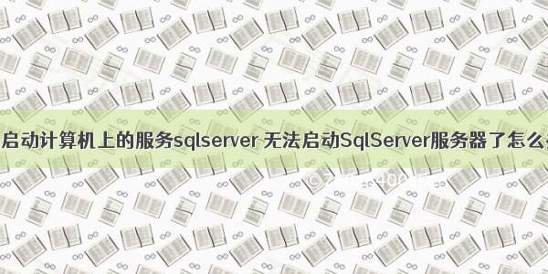 无法启动计算机上的服务sqlserver 无法启动SqlServer服务器了怎么办？