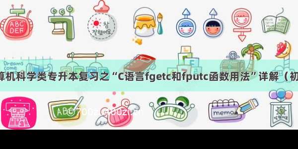 计算机科学类专升本复习之“C语言fgetc和fputc函数用法”详解（初稿）