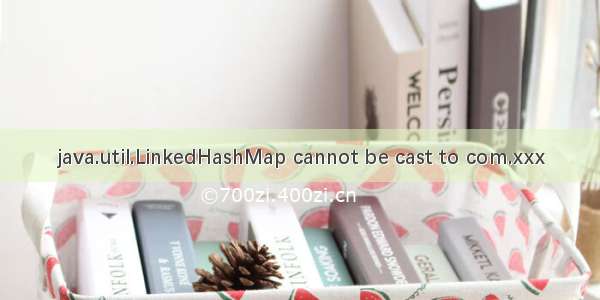 java.util.LinkedHashMap cannot be cast to com.xxx