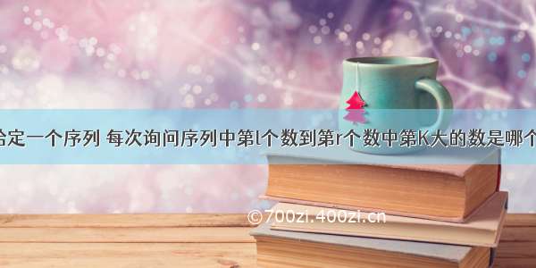 给定一个序列 每次询问序列中第l个数到第r个数中第K大的数是哪个。