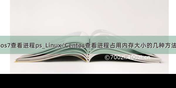 centos7查看进程ps_Linux/Centos查看进程占用内存大小的几种方法总结