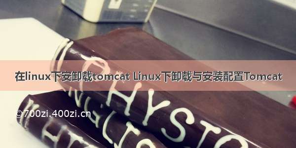 在linux下安卸载tomcat Linux下卸载与安装配置Tomcat