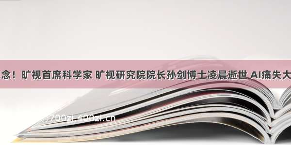 悼念！旷视首席科学家 旷视研究院院长孙剑博士凌晨逝世 AI痛失大牛