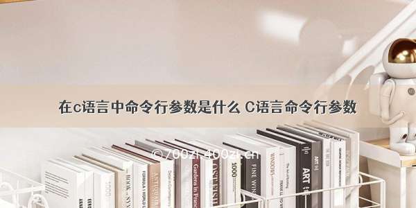 在c语言中命令行参数是什么 C语言命令行参数