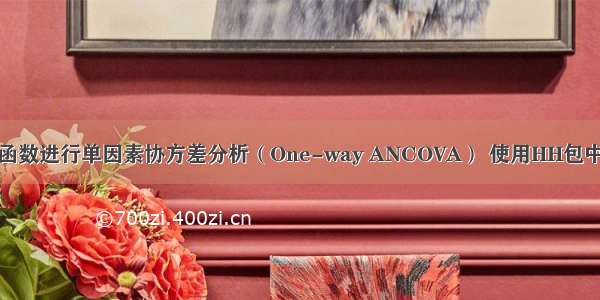 R语言使用aov函数进行单因素协方差分析（One-way ANCOVA） 使用HH包中的ancova函数