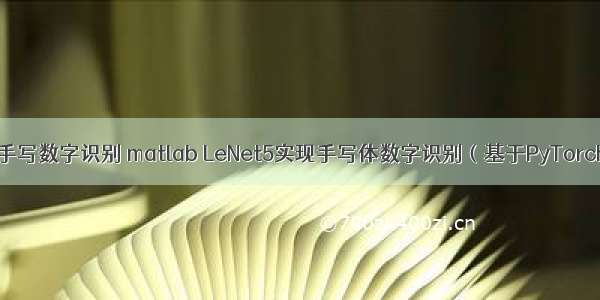 lenet5手写数字识别 matlab LeNet5实现手写体数字识别（基于PyTorch实现）