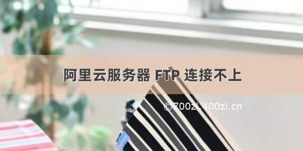 阿里云服务器 FTP 连接不上