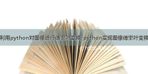 利用python对图像进行傅里叶变换_python实现图像傅里叶变换