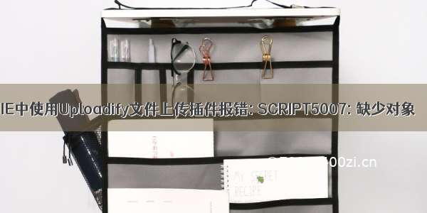 IE中使用Uploadify文件上传插件报错: SCRIPT5007: 缺少对象