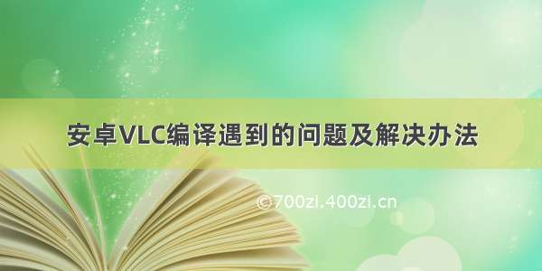 安卓VLC编译遇到的问题及解决办法