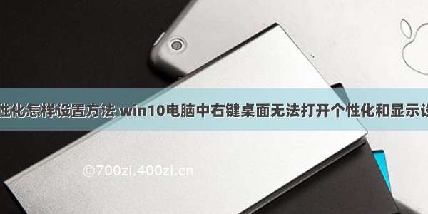 计算机桌面个性化怎样设置方法 win10电脑中右键桌面无法打开个性化和显示设置如何处理...