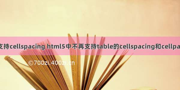 HTML5不支持cellspacing html5中不再支持table的cellspacing和cellpadding属性