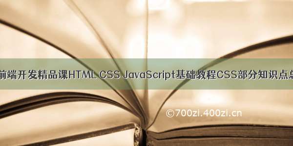 Web前端开发精品课HTML CSS JavaScript基础教程CSS部分知识点总结