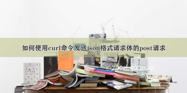 如何使用curl命令发送json格式请求体的post请求